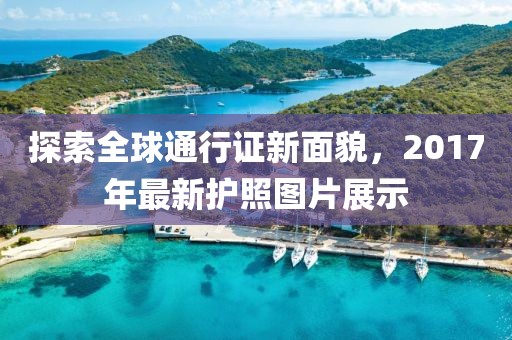 探索全球通行證新面貌，2017年最新護(hù)照圖片展示