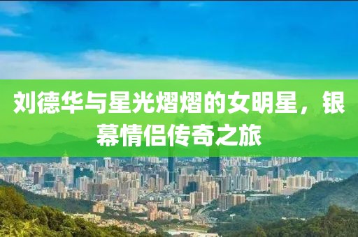 劉德華與星光熠熠的女明星，銀幕情侶傳奇之旅