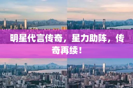 明星代言傳奇，星力助陣，傳奇再續(xù)！