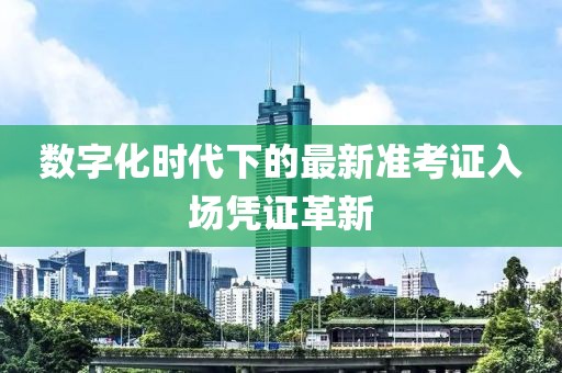 數(shù)字化時(shí)代下的最新準(zhǔn)考證入場(chǎng)憑證革新