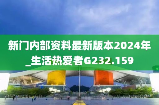 新門內(nèi)部資料最新版本2024年_生活熱愛(ài)者G232.159