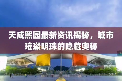 天成熙園最新資訊揭秘，城市璀璨明珠的隱藏奧秘