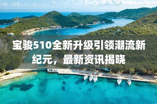 寶駿510全新升級(jí)引領(lǐng)潮流新紀(jì)元，最新資訊揭曉