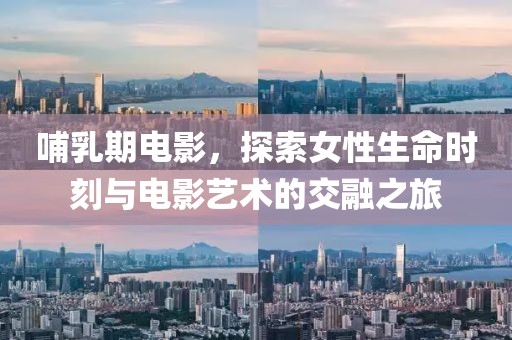哺乳期電影，探索女性生命時刻與電影藝術(shù)的交融之旅