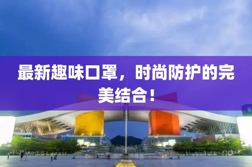 最新趣味口罩，時(shí)尚防護(hù)的完美結(jié)合！