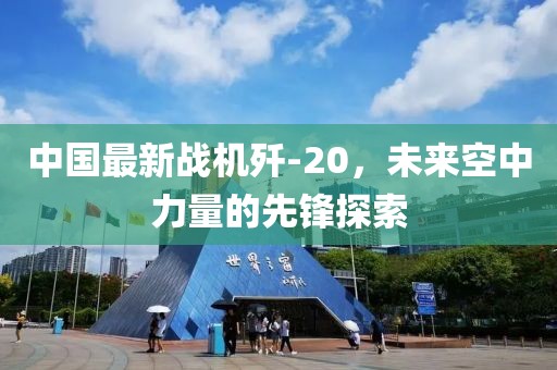 中國最新戰(zhàn)機(jī)殲-20，未來空中力量的先鋒探索