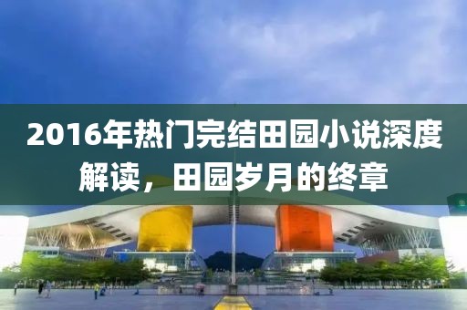 2016年熱門完結(jié)田園小說深度解讀，田園歲月的終章