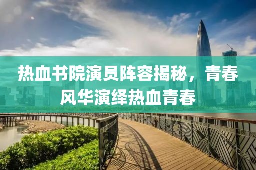 熱血書院演員陣容揭秘，青春風(fēng)華演繹熱血青春