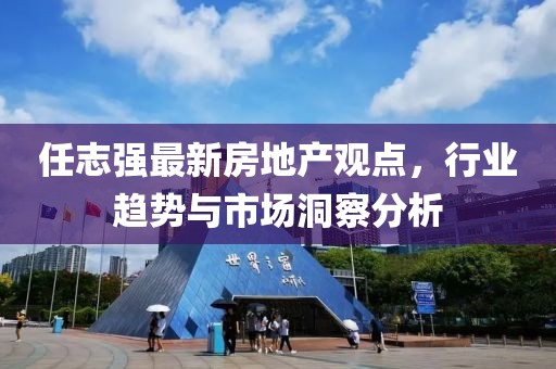 任志強(qiáng)最新房地產(chǎn)觀點(diǎn)，行業(yè)趨勢(shì)與市場(chǎng)洞察分析