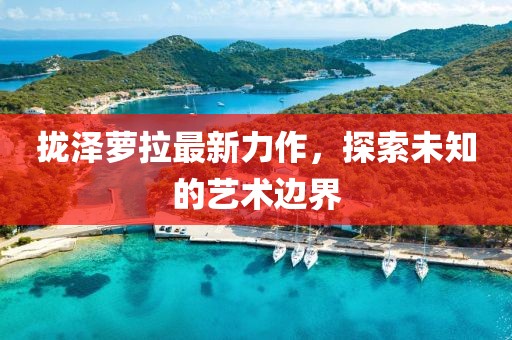 攏澤蘿拉最新力作，探索未知的藝術邊界