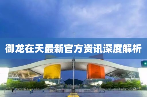 御龍?jiān)谔熳钚鹿俜劫Y訊深度解析