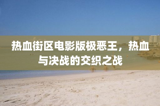 熱血街區(qū)電影版極惡王，熱血與決戰(zhàn)的交織之戰(zhàn)