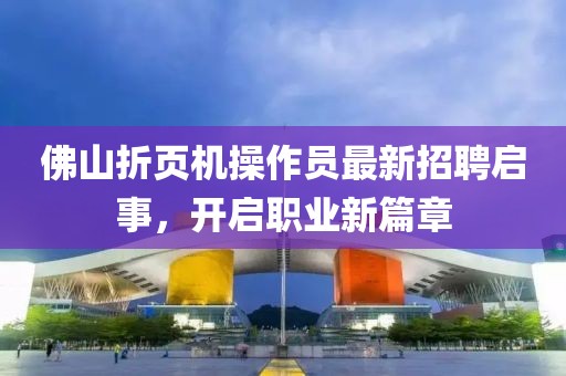 佛山折頁機(jī)操作員最新招聘啟事，開啟職業(yè)新篇章