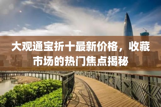 大觀通寶折十最新價格，收藏市場的熱門焦點揭秘