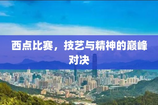 西點比賽，技藝與精神的巔峰對決