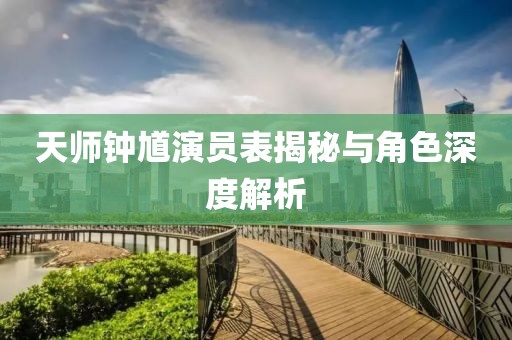天師鐘馗演員表揭秘與角色深度解析