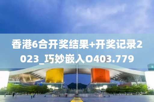 香港6合開獎結(jié)果+開獎記錄2023_巧妙嵌入O403.779