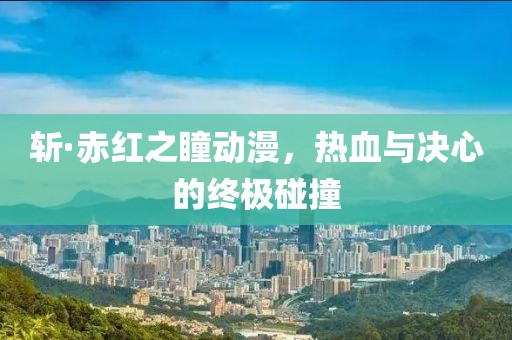 斬·赤紅之瞳動漫，熱血與決心的終極碰撞