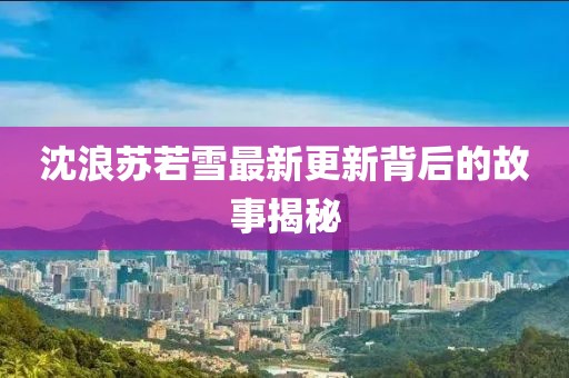 沈浪蘇若雪最新更新背后的故事揭秘