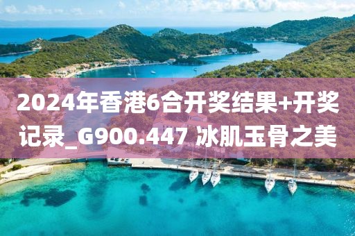 2024年香港6合開獎(jiǎng)結(jié)果+開獎(jiǎng)記錄_G900.447 冰肌玉骨之美