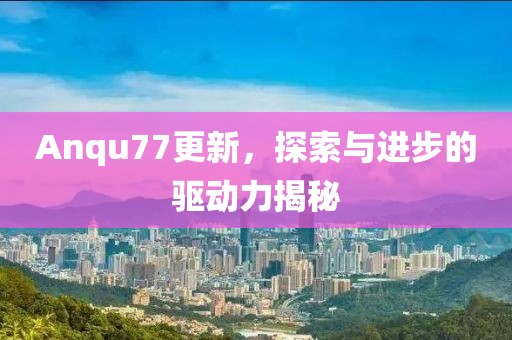 Anqu77更新，探索與進(jìn)步的驅(qū)動(dòng)力揭秘