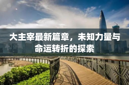 大主宰最新篇章，未知力量與命運(yùn)轉(zhuǎn)折的探索