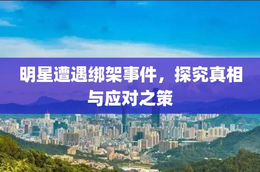 明星遭遇綁架事件，探究真相與應(yīng)對(duì)之策