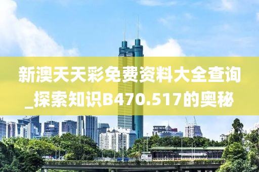 新澳天天彩免費資料大全查詢_探索知識B470.517的奧秘