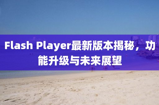 Flash Player最新版本揭秘，功能升級(jí)與未來(lái)展望