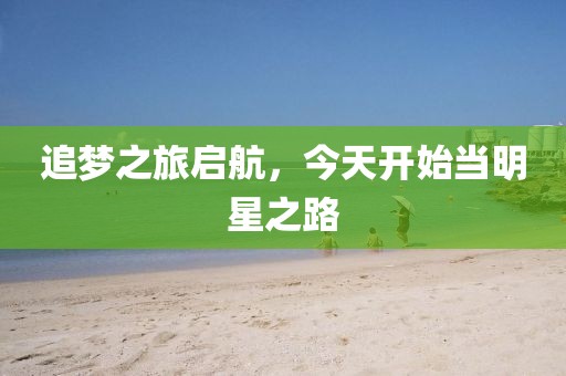 追夢(mèng)之旅啟航，今天開始當(dāng)明星之路