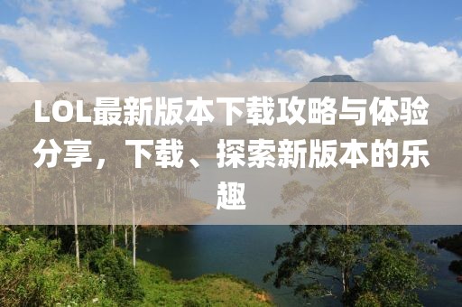 LOL最新版本下載攻略與體驗(yàn)分享，下載、探索新版本的樂(lè)趣