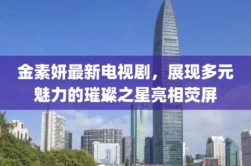 金素妍最新電視劇，展現(xiàn)多元魅力的璀璨之星亮相熒屏