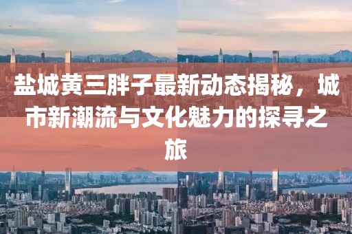 鹽城黃三胖子最新動(dòng)態(tài)揭秘，城市新潮流與文化魅力的探尋之旅