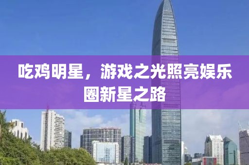 吃雞明星，游戲之光照亮娛樂圈新星之路
