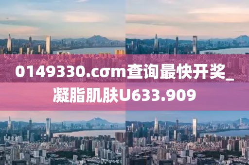 0149330.cσm查詢最快開(kāi)獎(jiǎng)_凝脂肌膚U633.909