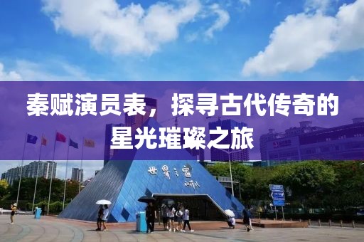 秦賦演員表，探尋古代傳奇的星光璀璨之旅