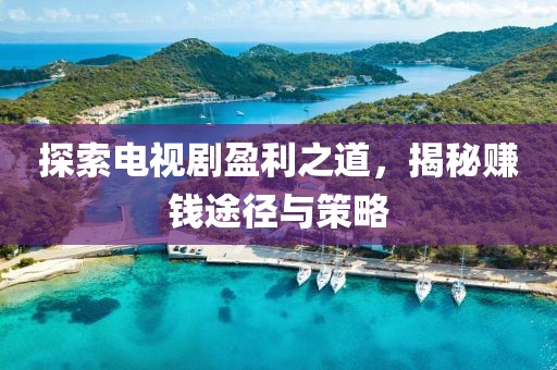 探索電視劇盈利之道，揭秘賺錢途徑與策略