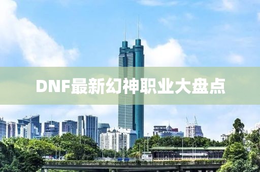 DNF最新幻神職業(yè)大盤點