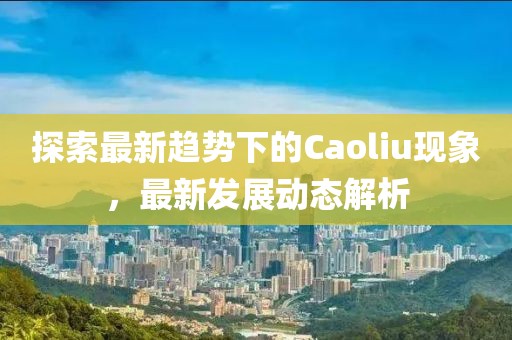 探索最新趨勢(shì)下的Caoliu現(xiàn)象，最新發(fā)展動(dòng)態(tài)解析