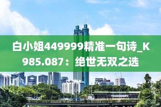 白小姐449999精準一句詩_K985.087：絕世無雙之選