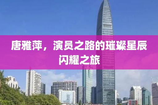 唐雅萍，演員之路的璀璨星辰閃耀之旅