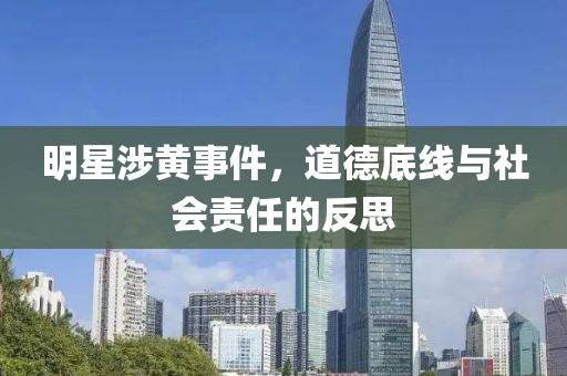 明星涉黃事件，道德底線與社會責(zé)任的反思