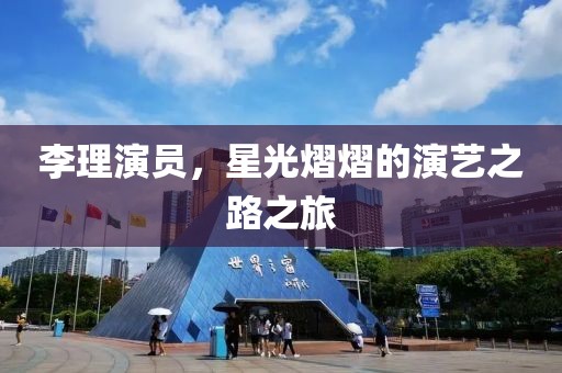 李理演員，星光熠熠的演藝之路之旅