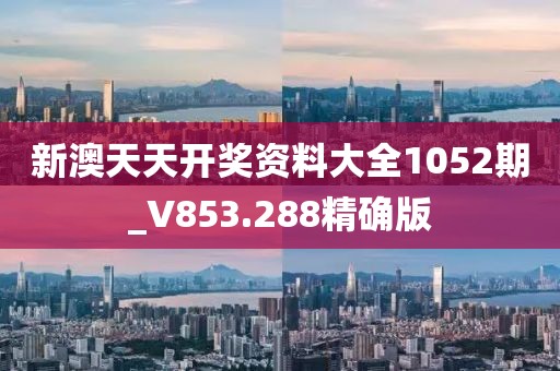 新澳天天開獎資料大全1052期_V853.288精確版