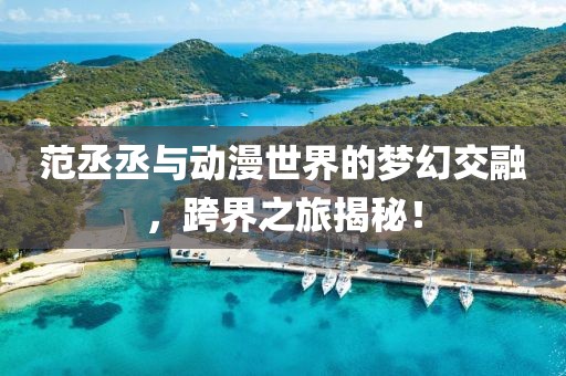 范丞丞與動漫世界的夢幻交融，跨界之旅揭秘！
