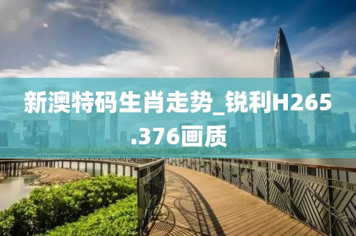 新澳特碼生肖走勢_銳利H265.376畫質(zhì)