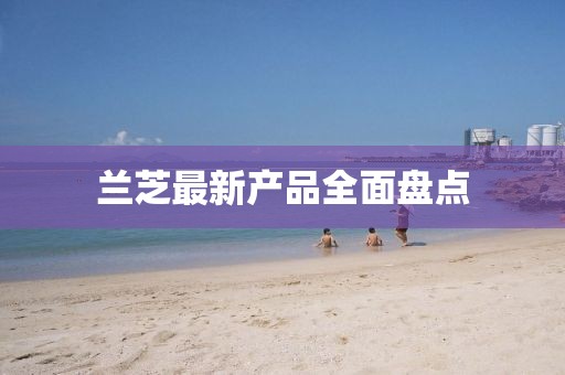 蘭芝最新產(chǎn)品全面盤點(diǎn)