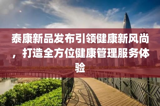 泰康新品發(fā)布引領(lǐng)健康新風(fēng)尚，打造全方位健康管理服務(wù)體驗(yàn)
