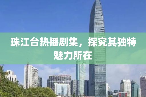 珠江臺(tái)熱播劇集，探究其獨(dú)特魅力所在