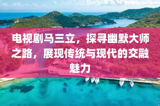 電視劇馬三立，探尋幽默大師之路，展現(xiàn)傳統(tǒng)與現(xiàn)代的交融魅力